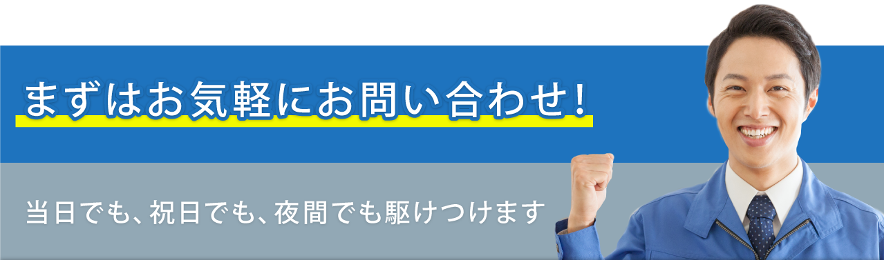 まずはお気軽にお問い合わせ！当日でも、祝日でも、夜間でも駆けつけます